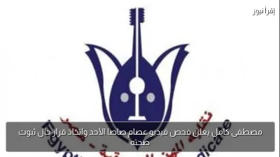 مصطفى كامل يعلن فحص فيديو عصام صاصا الأحد واتخاذ قرار حال ثبوت صحته
