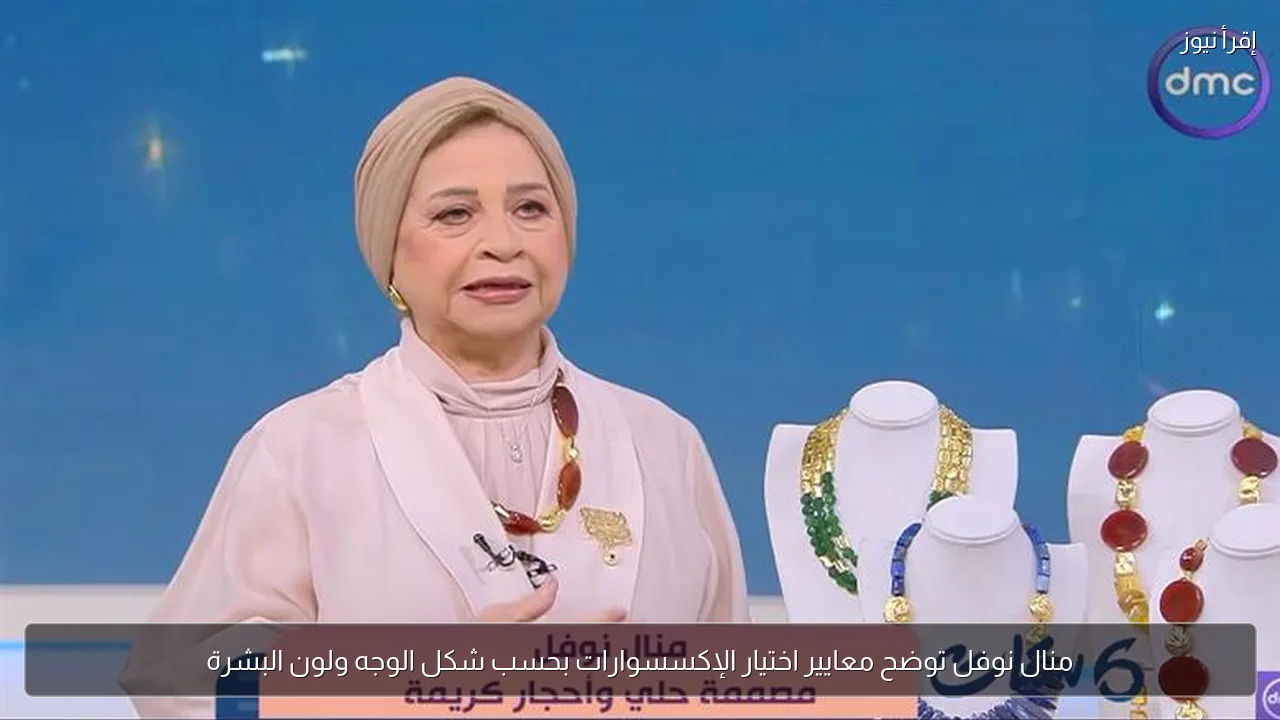 منال نوفل توضح معايير اختيار الإكسسوارات بحسب شكل الوجه ولون البشرة
