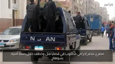 مصرع عنصر إجرامي مطلوب في قضايا قتل وخطف خلال حملة أمنية بسوهاج