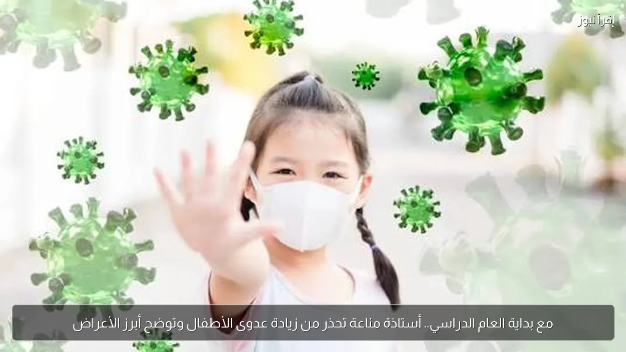 مع بداية العام الدراسي.. أستاذة مناعة تحذر من زيادة عدوى الأطفال وتوضح أبرز الأعراض