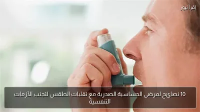 10 نصائح لمرضى الحساسية الصدرية مع تقلبات الطقس لتجنب الأزمات التنفسية