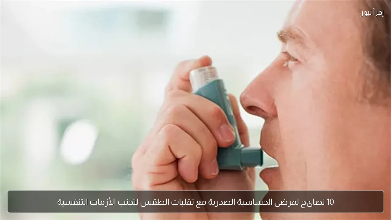 10 نصائح لمرضى الحساسية الصدرية مع تقلبات الطقس لتجنب الأزمات التنفسية