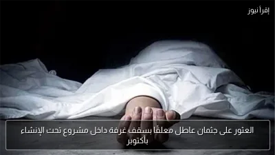 العثور على جثمان عاطل معلقًا بسقف غرفة داخل مشروع تحت الإنشاء بأكتوبر