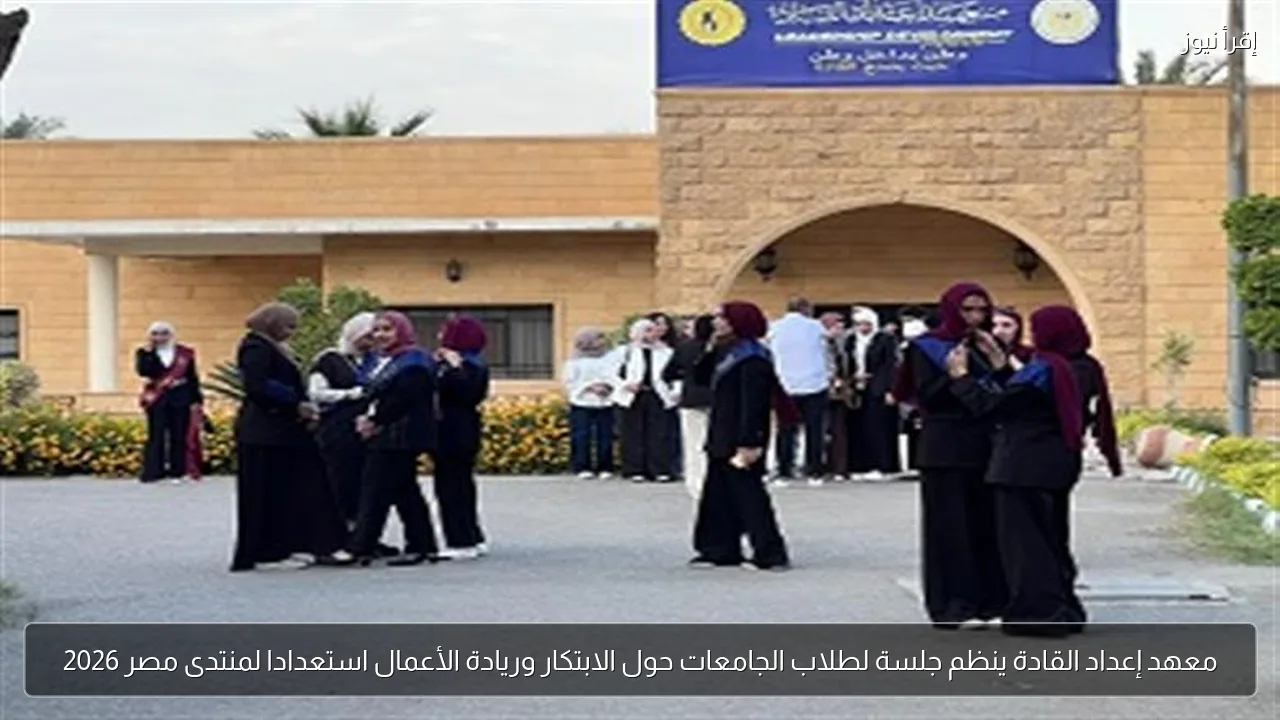 معهد إعداد القادة ينظم جلسة لطلاب الجامعات حول الابتكار وريادة الأعمال استعدادا لمنتدى مصر 2026
