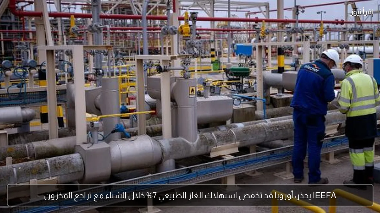 IEEFA يحذر: أوروبا قد تخفض استهلاك الغاز الطبيعي 7% خلال الشتاء مع تراجع المخزون