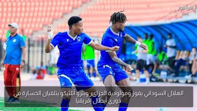 الهلال السوداني يفوز ومولودية الجزائر وبترو أتلتيكو يتلقيان الخسارة في دوري أبطال إفريقيا