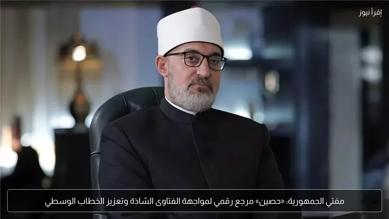 مفتي الجمهورية: «حصين» مرجع رقمي لمواجهة الفتاوى الشاذة وتعزيز الخطاب الوسطي