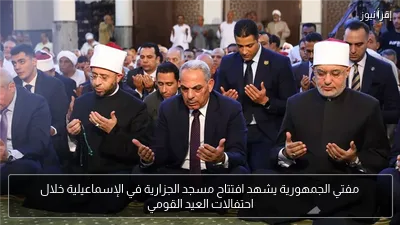 مفتي الجمهورية يشهد افتتاح مسجد الجزارية في الإسماعيلية خلال احتفالات العيد القومي