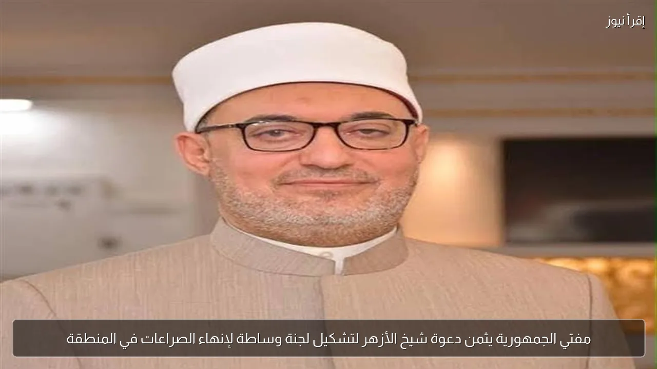 مفتي الجمهورية يثمن دعوة شيخ الأزهر لتشكيل لجنة وساطة لإنهاء الصراعات في المنطقة