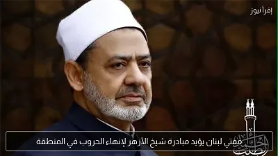 مفتي لبنان يؤيد مبادرة شيخ الأزهر لإنهاء الحروب في المنطقة