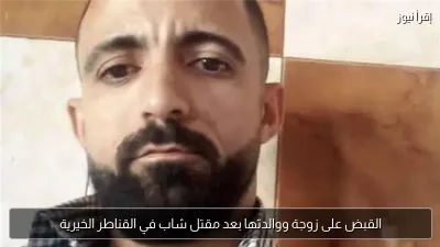 القبض على زوجة ووالدتها بعد مقتل شاب في القناطر الخيرية