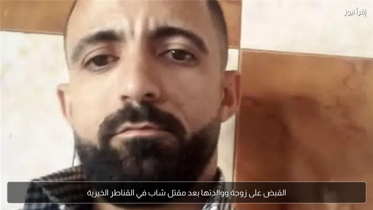القبض على زوجة ووالدتها بعد مقتل شاب في القناطر الخيرية