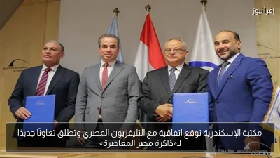 مكتبة الإسكندرية توقع اتفاقية مع التليفزيون المصري وتطلق تعاونًا جديدًا لـ«ذاكرة مصر المعاصرة»