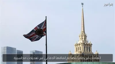 اتهامات لبريطانيا بتضخيم إنفاقها الدفاعي عبر تعديلات محاسبية