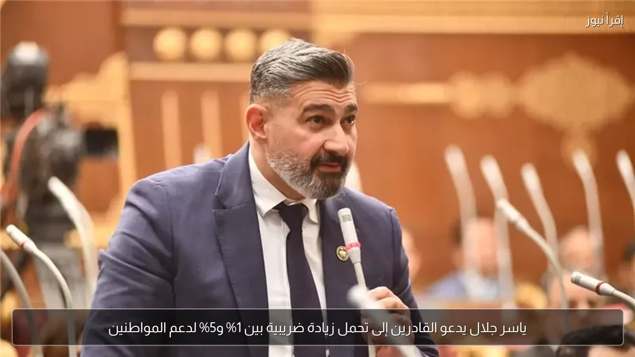 ياسر جلال يدعو القادرين إلى تحمل زيادة ضريبية بين 1% و5% لدعم المواطنين