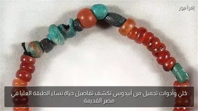 حُلي وأدوات تجميل من أبيدوس تكشف تفاصيل حياة نساء الطبقة العليا في مصر القديمة