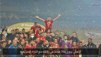 الأهلي يروي 700 هدفًا في رحلته مع الكرة الإفريقية