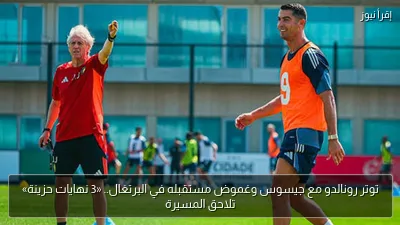 توتر رونالدو مع جيسوس وغموض مستقبله في البرتغال.. «3 نهايات حزينة» تلاحق المسيرة