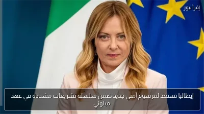 إيطاليا تستعد لمرسوم أمني جديد ضمن سلسلة تشريعات مشددة في عهد ميلوني