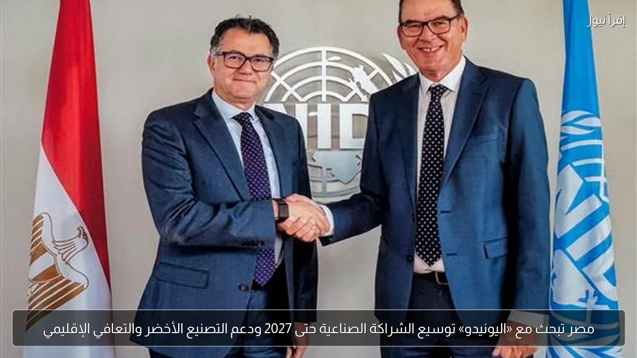 مصر تبحث مع «اليونيدو» توسيع الشراكة الصناعية حتى 2027 ودعم التصنيع الأخضر والتعافي الإقليمي