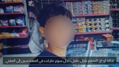 إحالة أوراق المتهم بقتل طفل داخل سوبر ماركت في المهندسين إلى المفتي