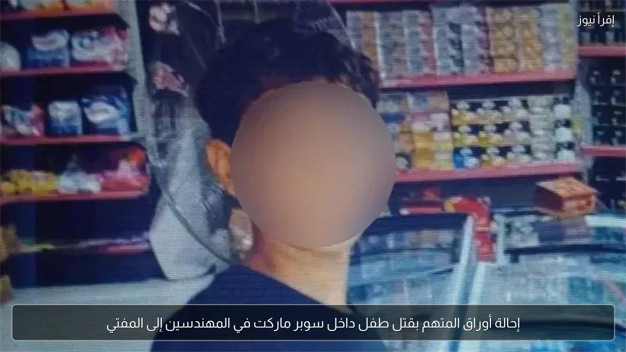 إحالة أوراق المتهم بقتل طفل داخل سوبر ماركت في المهندسين إلى المفتي