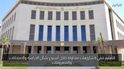 التعليم تنفي 6 شائعات متداولة خلال أسبوع بشأن الدراسة والامتحانات والمصروفات