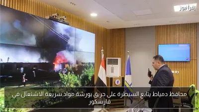 محافظ دمياط يتابع السيطرة على حريق بورشة مواد سريعة الاشتعال في فارسكور
