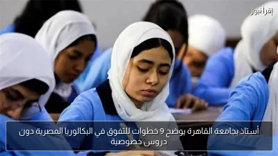 أستاذ بجامعة القاهرة يوضح 9 خطوات للتفوق في البكالوريا المصرية دون دروس خصوصية