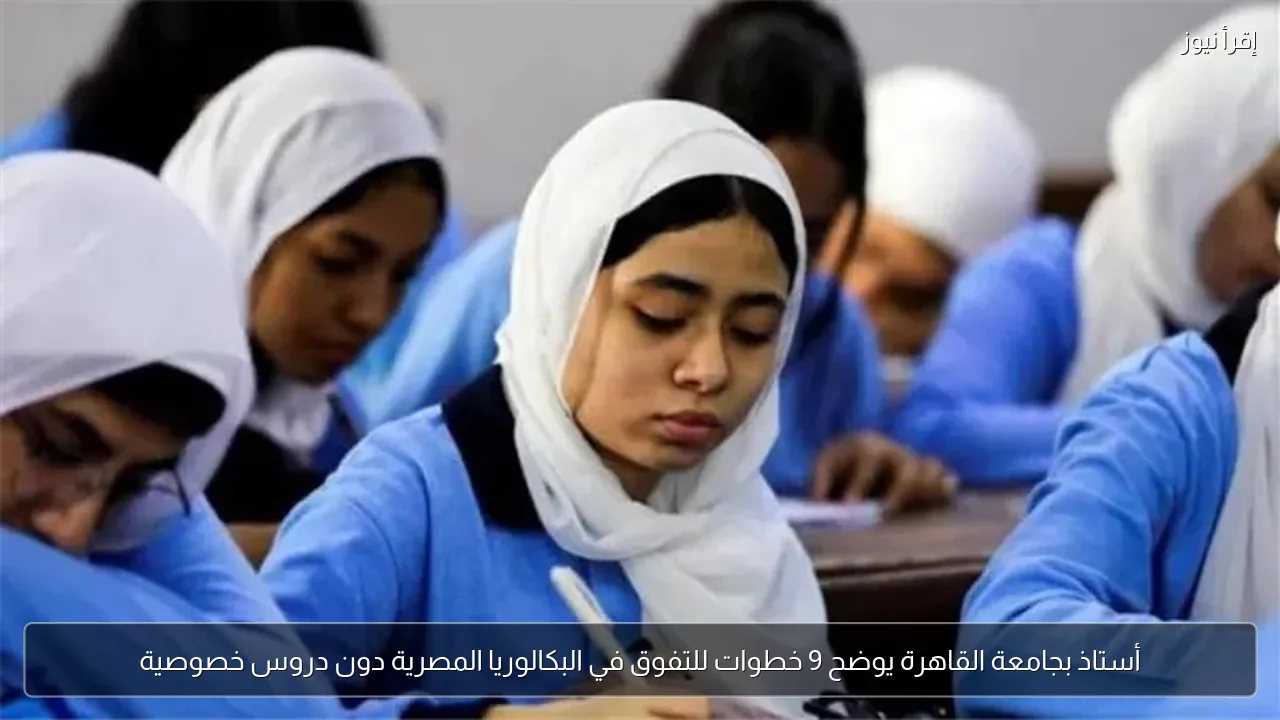 أستاذ بجامعة القاهرة يوضح 9 خطوات للتفوق في البكالوريا المصرية دون دروس خصوصية