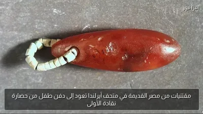 مقتنيات من مصر القديمة في متحف أيرلندا تعود إلى دفن طفل من حضارة نقادة الأولى