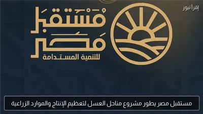 مستقبل مصر يطور مشروع مناحل العسل لتعظيم الإنتاج والموارد الزراعية