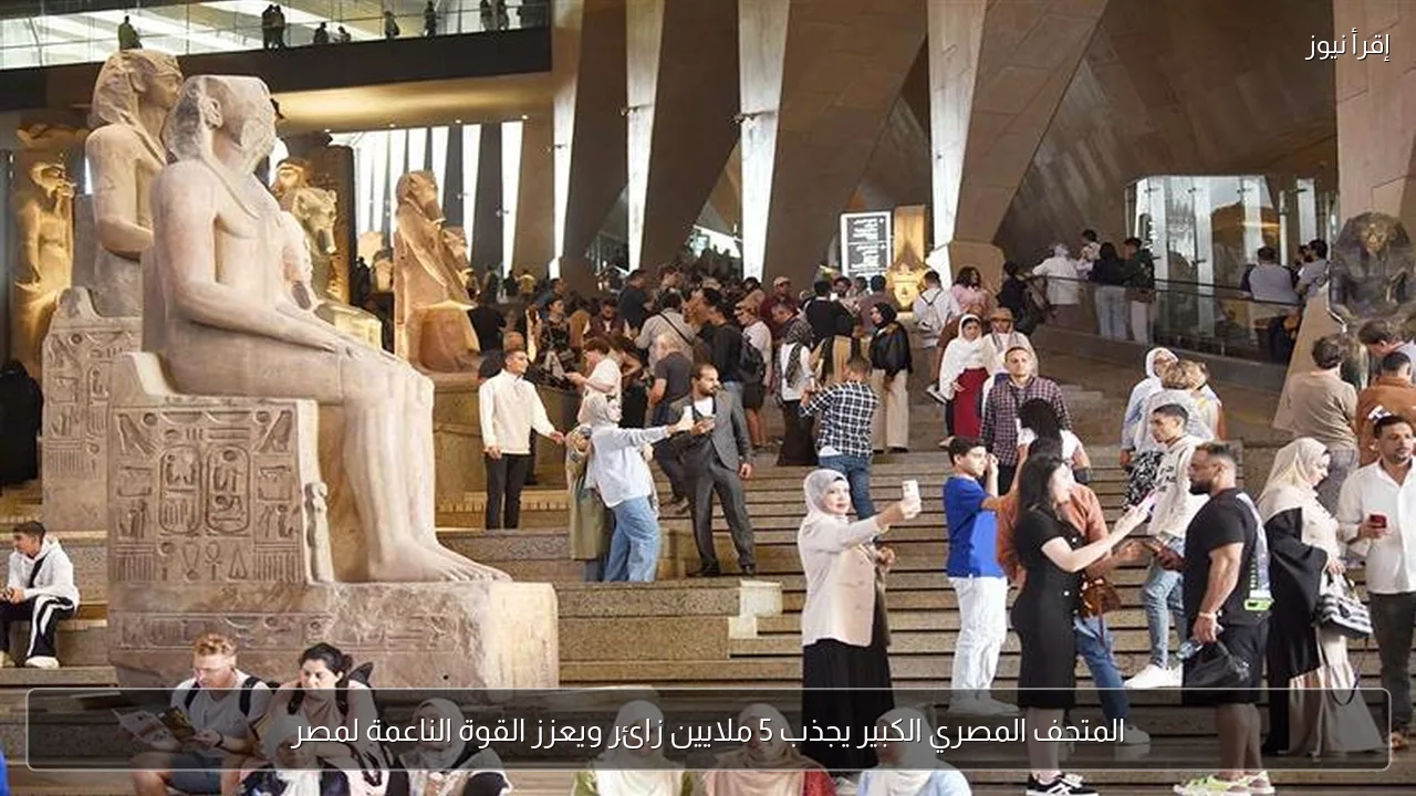 المتحف المصري الكبير يجذب 5 ملايين زائر ويعزز القوة الناعمة لمصر