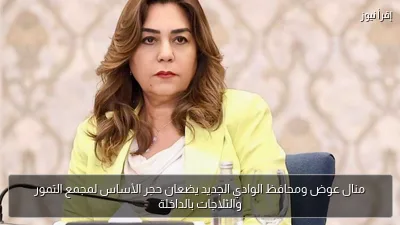 منال عوض ومحافظ الوادي الجديد يضعان حجر الأساس لمجمع التمور والثلاجات بالداخلة