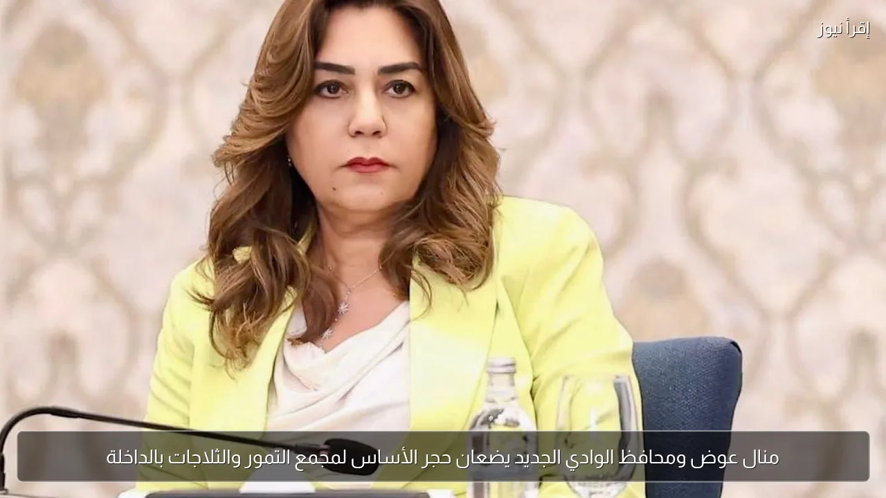 منال عوض ومحافظ الوادي الجديد يضعان حجر الأساس لمجمع التمور والثلاجات بالداخلة