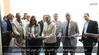 منال عوض ومحافظ الوادي الجديد تفتتحان مجزر الخارجة المطور