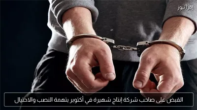 القبض على صاحب شركة إنتاج شهيرة في أكتوبر بتهمة النصب والاحتيال