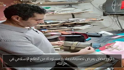 حازم رمضان يعرض تصميمات جلدية مستوحاة من الطابع الإسلامي في «تراثنا»