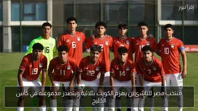 منتخب مصر للناشئين يهزم الكويت بثلاثية ويتصدر مجموعته في كأس الخليج