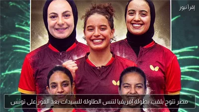 مصر تتوج بلقب بطولة إفريقيا لتنس الطاولة للسيدات بعد الفوز على تونس