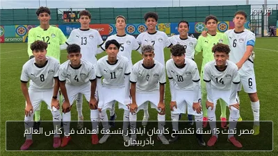 مصر تحت 15 سنة تكتسح كايمان آيلاندز بتسعة أهداف في كأس العالم بأذربيجان