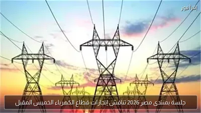 جلسة بمنتدى مصر 2026 تناقش إنجازات قطاع الكهرباء الخميس المقبل