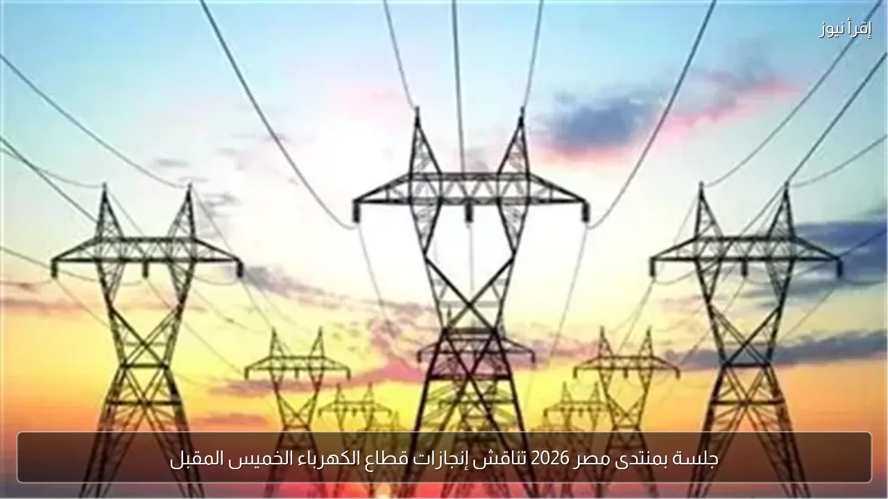 جلسة بمنتدى مصر 2026 تناقش إنجازات قطاع الكهرباء الخميس المقبل