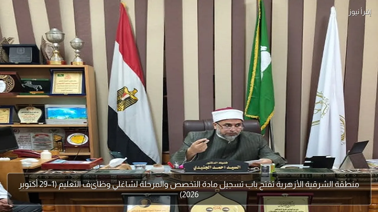 منطقة الشرقية الأزهرية تفتح باب تسجيل مادة التخصص والمرحلة لشاغلي وظائف التعليم (1–29 أكتوبر 2026)
