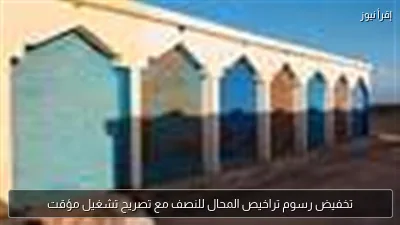 تخفيض رسوم تراخيص المحال للنصف مع تصريح تشغيل مؤقت