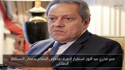 منير فخري عبد النور: استقرار الصرف وخفض التضخم يدعمان الاستثمار الصناعي