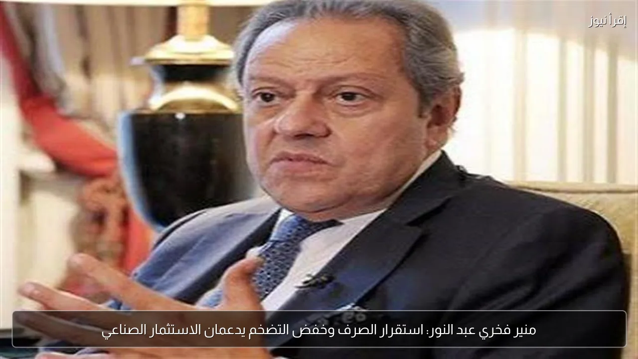 منير فخري عبد النور: استقرار الصرف وخفض التضخم يدعمان الاستثمار الصناعي