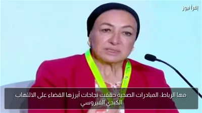 مها الرباط: المبادرات الصحية حققت نجاحات أبرزها القضاء على الالتهاب الكبدي الفيروسي