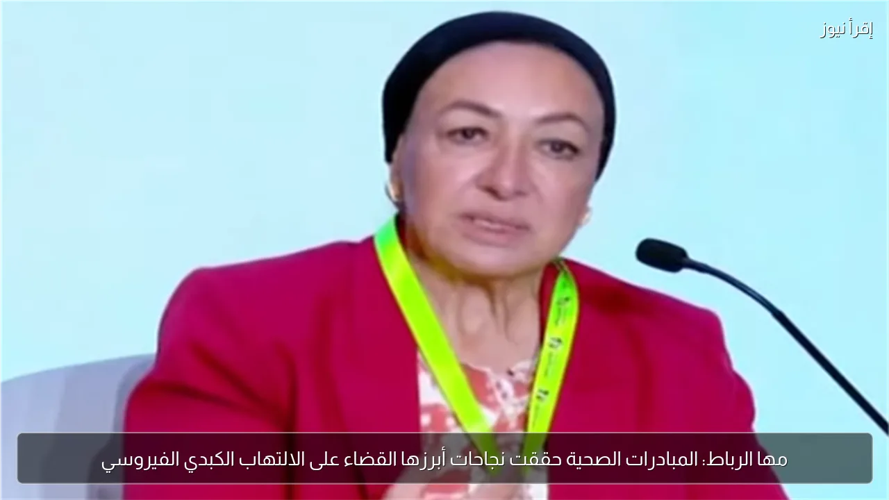 مها الرباط: المبادرات الصحية حققت نجاحات أبرزها القضاء على الالتهاب الكبدي الفيروسي
