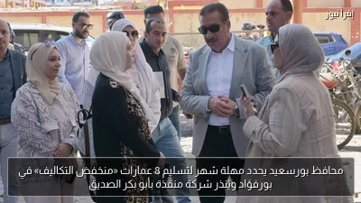 محافظ بورسعيد يحدد مهلة شهر لتسليم 8 عمارات «منخفض التكاليف» في بورفؤاد ويُنذر شركة منفذة بأبو بكر الصديق